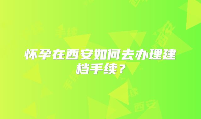 怀孕在西安如何去办理建档手续？