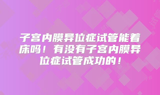 子宫内膜异位症试管能着床吗！有没有子宫内膜异位症试管成功的！