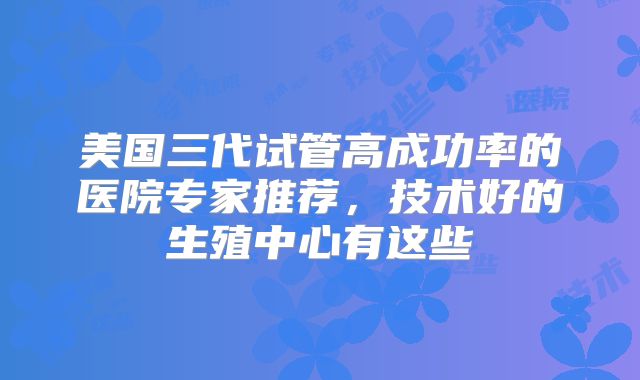 美国三代试管高成功率的医院专家推荐，技术好的生殖中心有这些