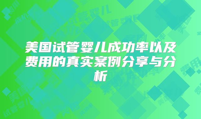 美国试管婴儿成功率以及费用的真实案例分享与分析
