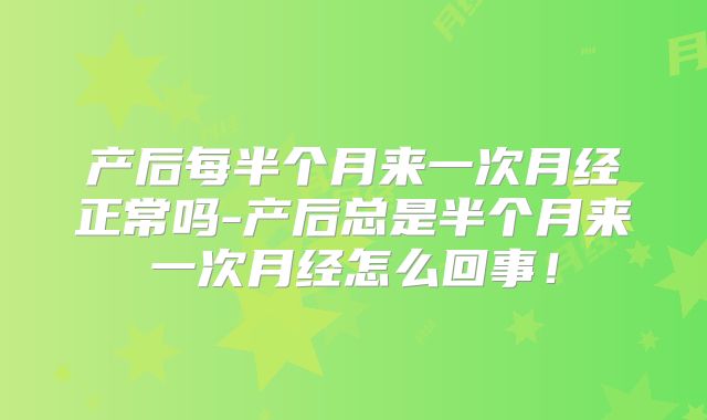 产后每半个月来一次月经正常吗-产后总是半个月来一次月经怎么回事!