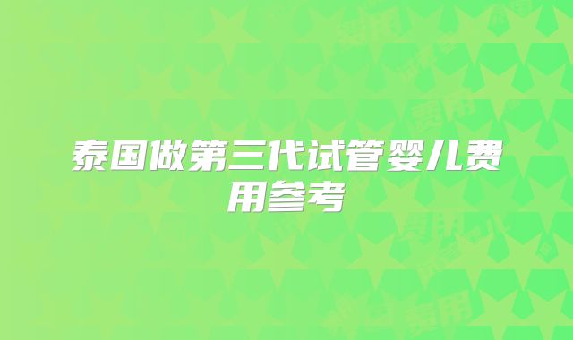 泰国做第三代试管婴儿费用参考