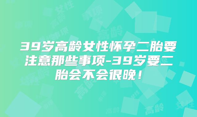 39岁高龄女性怀孕二胎要注意那些事项-39岁要二胎会不会很晚！