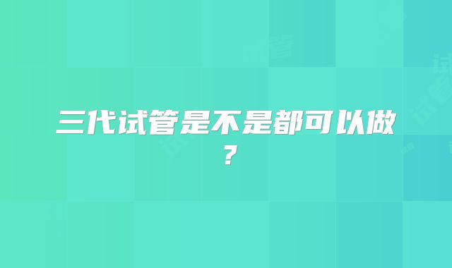 三代试管是不是都可以做？