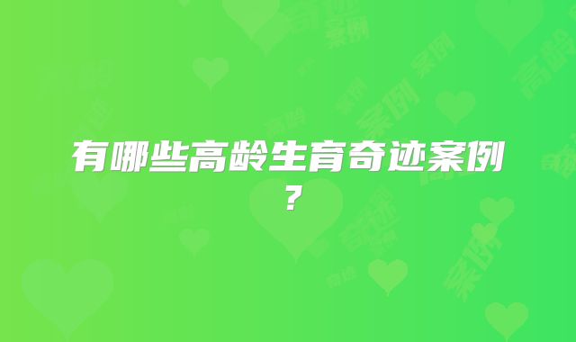 有哪些高龄生育奇迹案例？