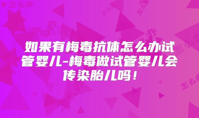 如果有梅毒抗体怎么办试管婴儿-梅毒做试管婴儿会传染胎儿吗！