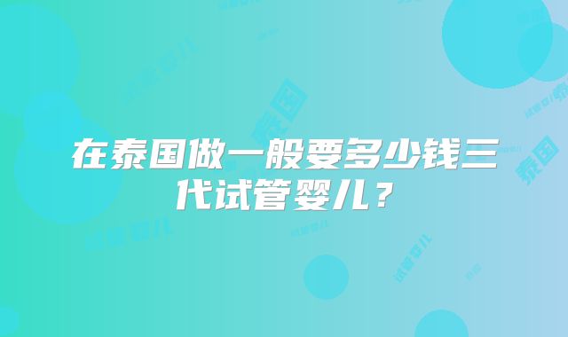 在泰国做一般要多少钱三代试管婴儿?