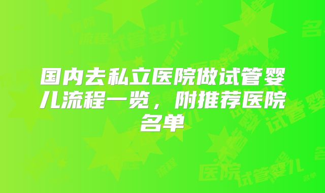 国内去私立医院做试管婴儿流程一览，附推荐医院名单
