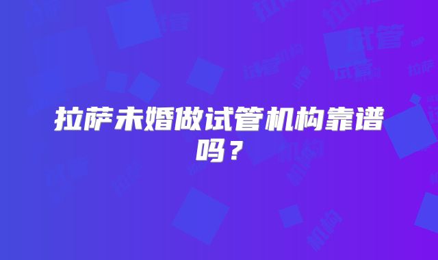 拉萨未婚做试管机构靠谱吗？