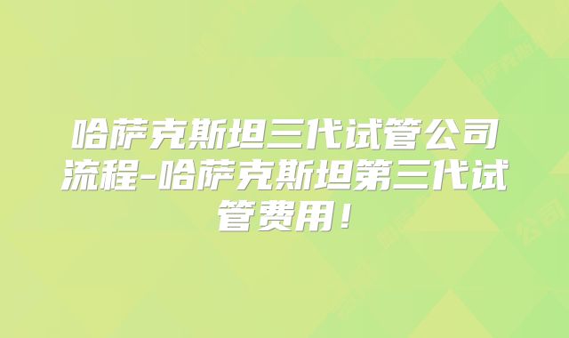 哈萨克斯坦三代试管公司流程-哈萨克斯坦第三代试管费用!