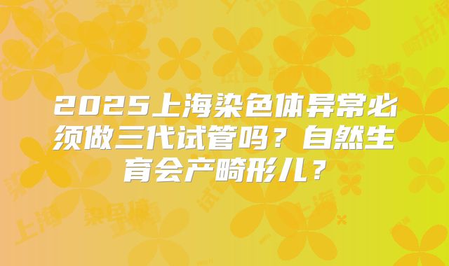 2025上海染色体异常必须做三代试管吗？自然生育会产畸形儿？
