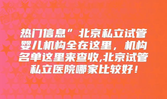 热门信息”北京私立试管婴儿机构全在这里,机构名单这里来查收,北京试管私立医院哪家比较好!