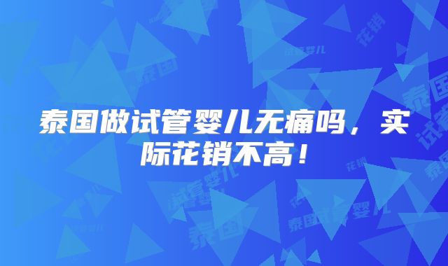 泰国做试管婴儿无痛吗，实际花销不高！