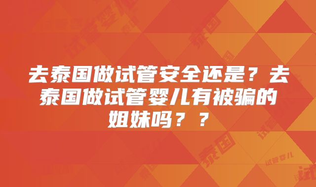 去泰国做试管安全还是?去泰国做试管婴儿有被骗的姐妹吗??