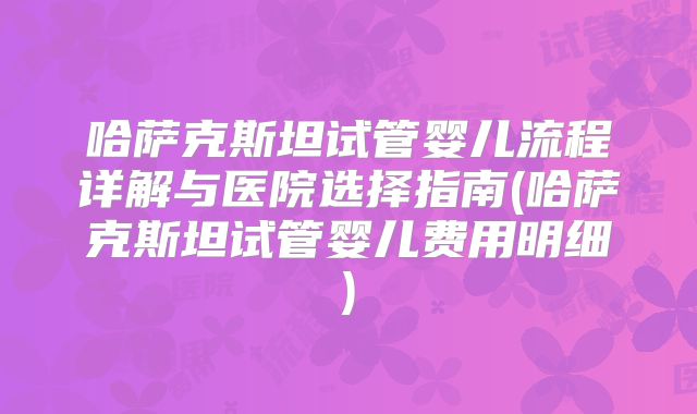 哈萨克斯坦试管婴儿流程详解与医院选择指南(哈萨克斯坦试管婴儿费用明细)