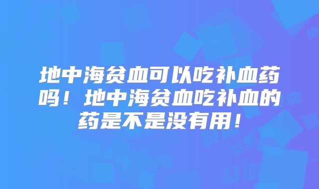 地中海贫血可以吃补血药吗!地中海贫血吃补血的药是不是没有用!