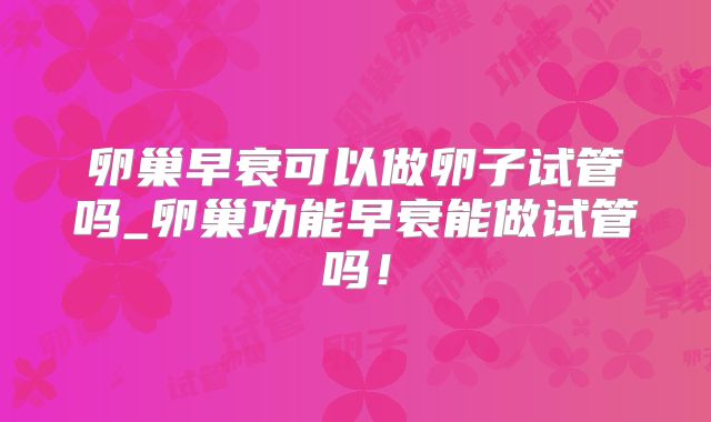 卵巢早衰可以做卵子试管吗_卵巢功能早衰能做试管吗！