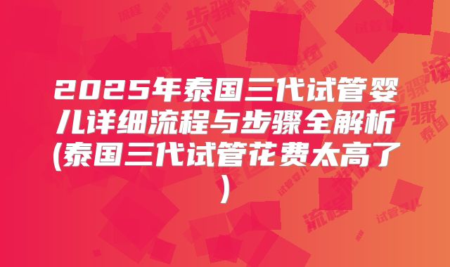 2025年泰国三代试管婴儿详细流程与步骤全解析(泰国三代试管花费太高了)