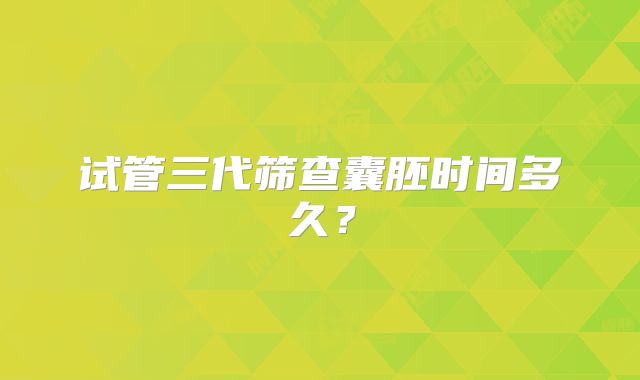 试管三代筛查囊胚时间多久？