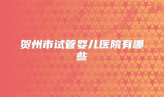 贺州市试管婴儿医院有哪些