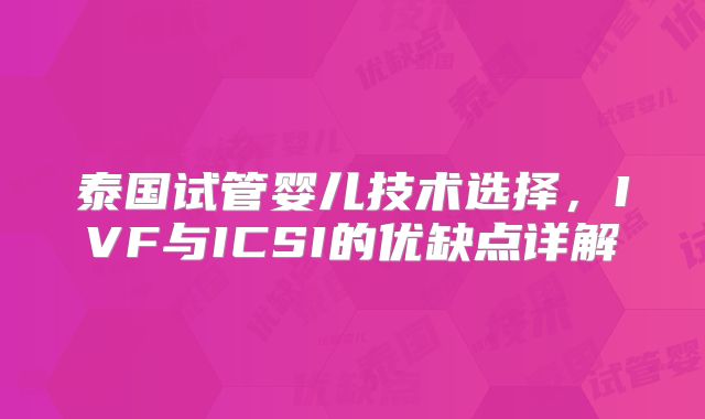泰国试管婴儿技术选择，IVF与ICSI的优缺点详解