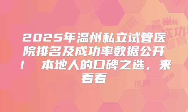 2025年温州私立试管医院排名及成功率数据公开！ 本地人的口碑之选，来看看