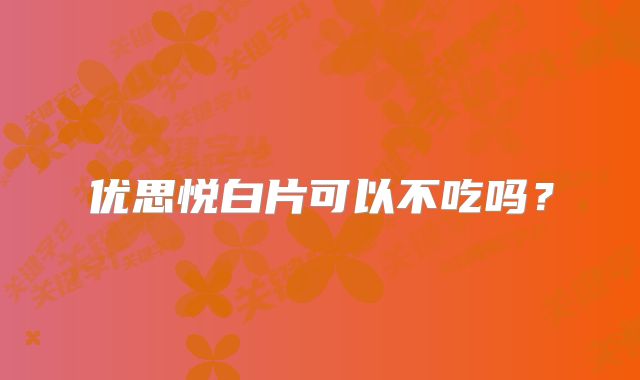 优思悦白片可以不吃吗?