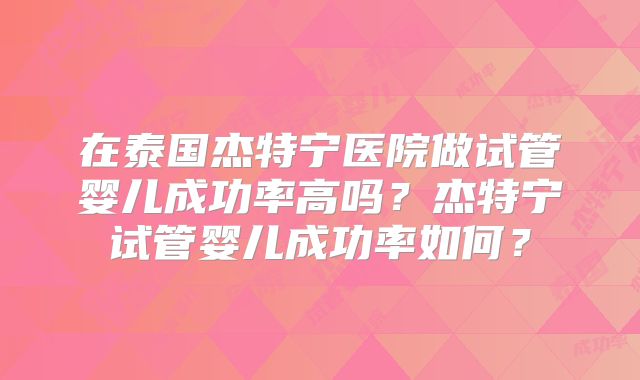 在泰国杰特宁医院做试管婴儿成功率高吗?杰特宁试管婴儿成功率如何?
