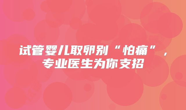 试管婴儿取卵别“怕痛”,专业医生为你支招