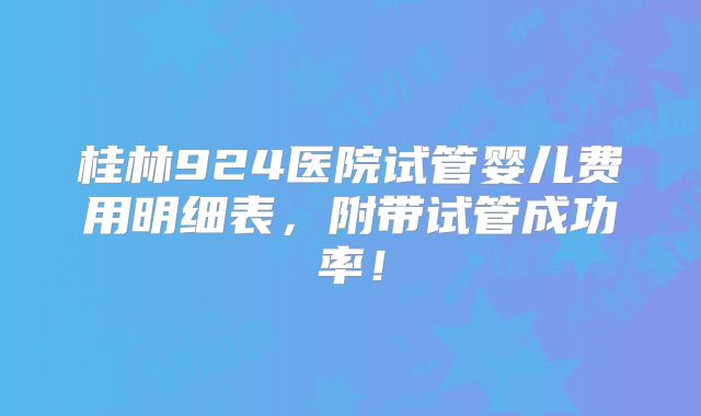 桂林924医院试管婴儿费用明细表,附带试管成功率!