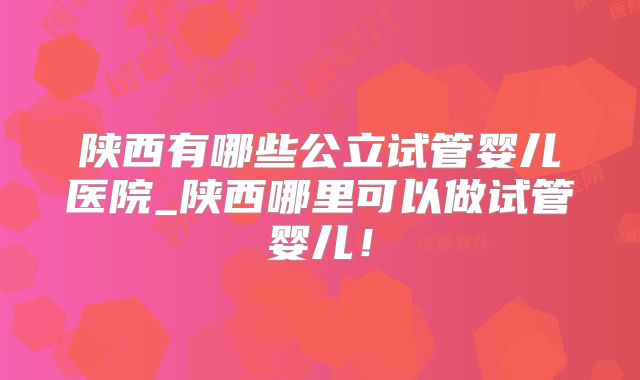 陕西有哪些公立试管婴儿医院_陕西哪里可以做试管婴儿！