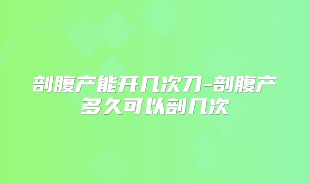 剖腹产能开几次刀-剖腹产多久可以剖几次