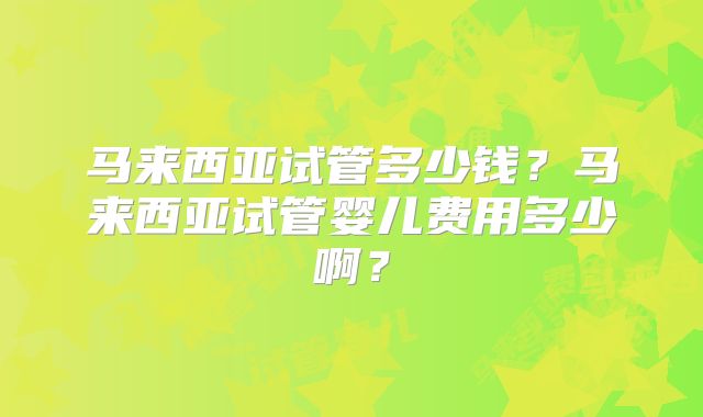 马来西亚试管多少钱?马来西亚试管婴儿费用多少啊?