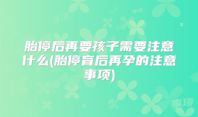 胎停后再要孩子需要注意什么(胎停育后再孕的注意事项)