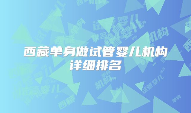 西藏单身做试管婴儿机构详细排名