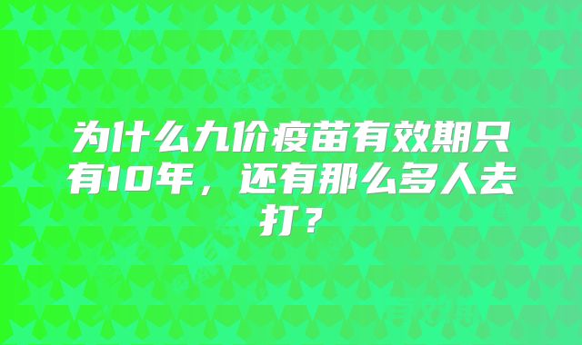为什么九价疫苗有效期只有10年，还有那么多人去打？