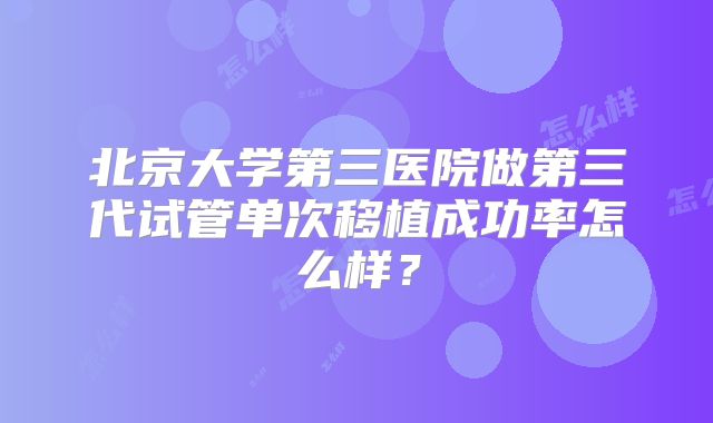 北京大学第三医院做第三代试管单次移植成功率怎么样?