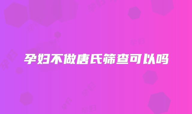 孕妇不做唐氏筛查可以吗