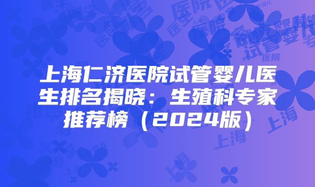 上海仁济医院试管婴儿医生排名揭晓：生殖科专家推荐榜（2024版）