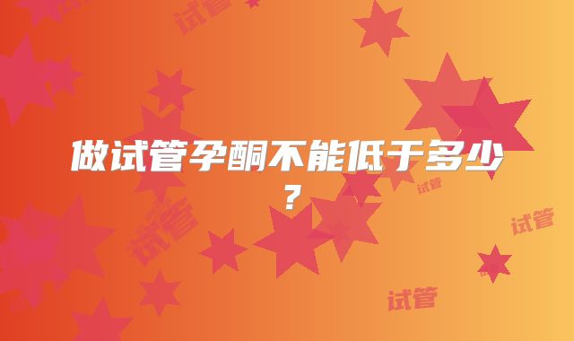 做试管孕酮不能低于多少？