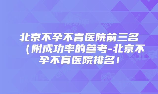 北京不孕不育医院前三名(附成功率的参考-北京不孕不育医院排名!
