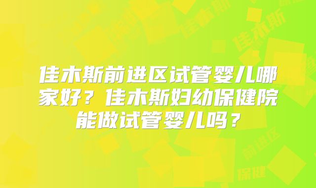 佳木斯前进区试管婴儿哪家好？佳木斯妇幼保健院能做试管婴儿吗？