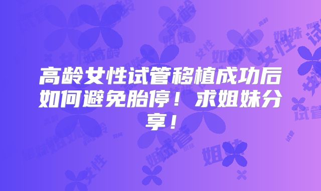高龄女性试管移植成功后如何避免胎停!求姐妹分享!
