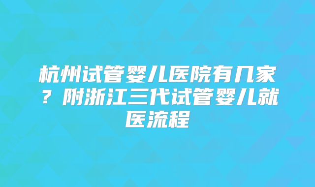 杭州试管婴儿医院有几家？附浙江三代试管婴儿就医流程