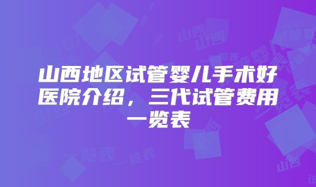山西地区试管婴儿手术好医院介绍,三代试管费用一览表