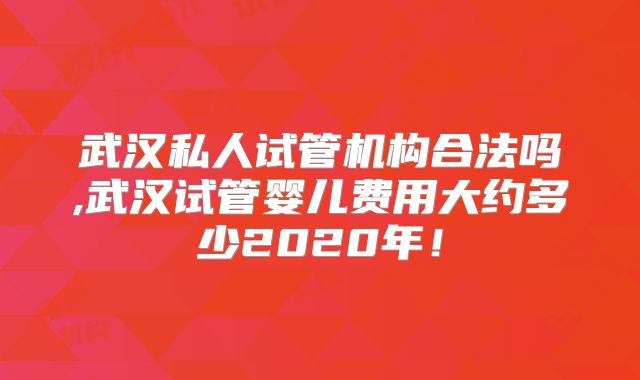 武汉私人试管机构合法吗,武汉试管婴儿费用大约多少2020年!