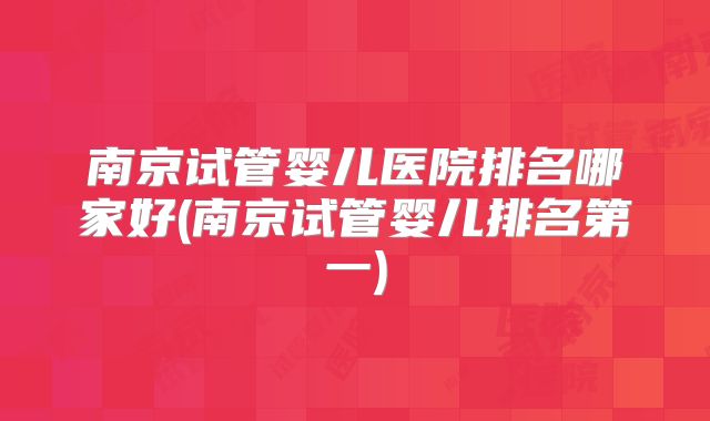 南京试管婴儿医院排名哪家好(南京试管婴儿排名第一)