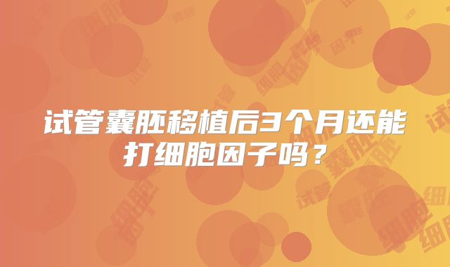 试管囊胚移植后3个月还能打细胞因子吗?
