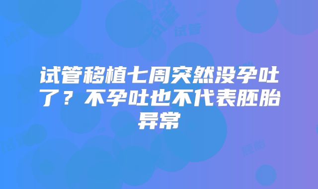 试管移植七周突然没孕吐了?不孕吐也不代表胚胎异常
