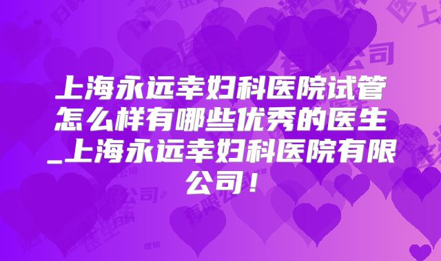 上海永远幸妇科医院试管怎么样有哪些优秀的医生_上海永远幸妇科医院有限公司！